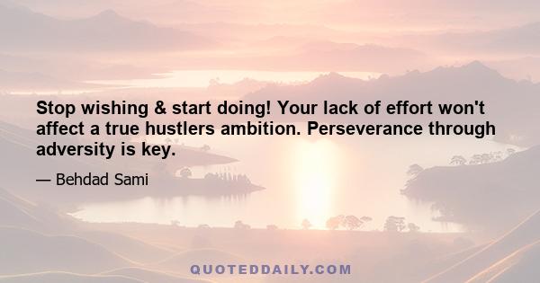 Stop wishing & start doing! Your lack of effort won't affect a true hustlers ambition. Perseverance through adversity is key.