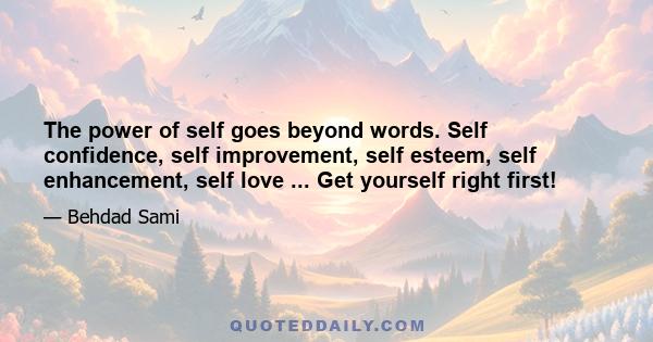 The power of self goes beyond words. Self confidence, self improvement, self esteem, self enhancement, self love ... Get yourself right first!
