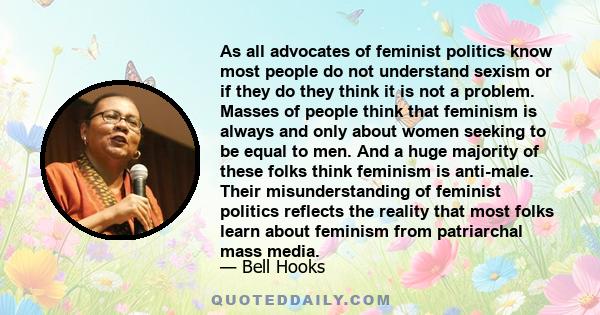 As all advocates of feminist politics know most people do not understand sexism or if they do they think it is not a problem. Masses of people think that feminism is always and only about women seeking to be equal to