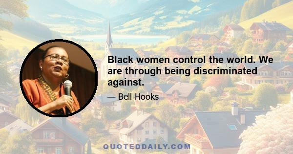 Black women control the world. We are through being discriminated against.
