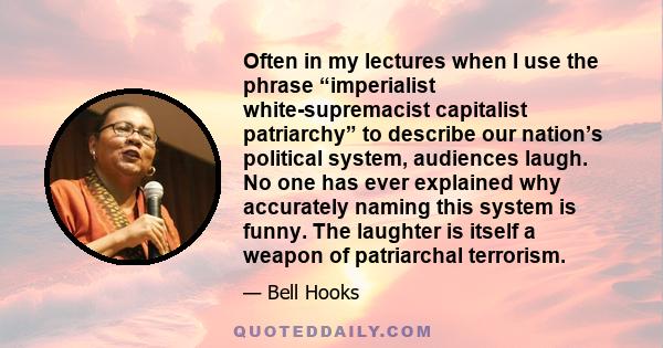 Often in my lectures when I use the phrase “imperialist white-supremacist capitalist patriarchy” to describe our nation’s political system, audiences laugh. No one has ever explained why accurately naming this system is