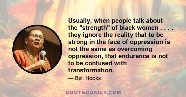 Usually, when people talk about the strength of black women . . . . they ignore the reality that to be strong in the face of oppression is not the same as overcoming oppression, that endurance is not to be confused with