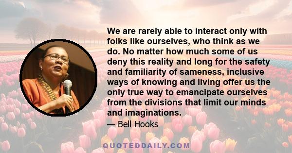 We are rarely able to interact only with folks like ourselves, who think as we do. No matter how much some of us deny this reality and long for the safety and familiarity of sameness, inclusive ways of knowing and