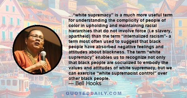 …“white supremacy” is a much more useful term for understanding the complicity of people of color in upholding and maintaining racial hierarchies that do not involve force (i.e slavery, apartheid) than the term