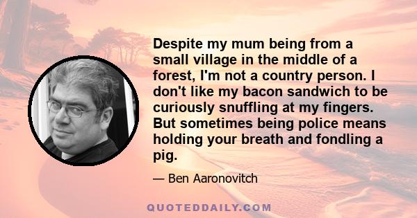 Despite my mum being from a small village in the middle of a forest, I'm not a country person. I don't like my bacon sandwich to be curiously snuffling at my fingers. But sometimes being police means holding your breath