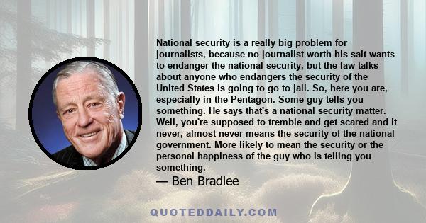 National security is a really big problem for journalists, because no journalist worth his salt wants to endanger the national security, but the law talks about anyone who endangers the security of the United States is