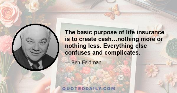 The basic purpose of life insurance is to create cash…nothing more or nothing less. Everything else confuses and complicates.