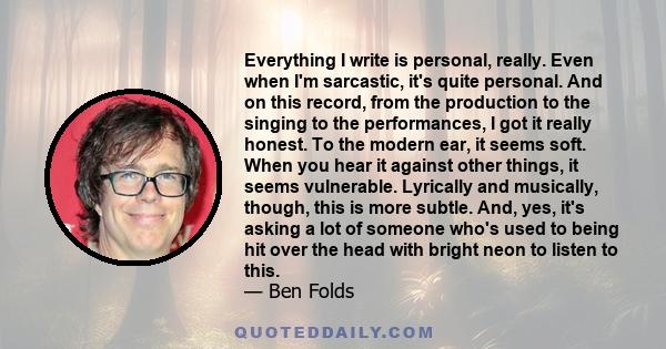 Everything I write is personal, really. Even when I'm sarcastic, it's quite personal. And on this record, from the production to the singing to the performances, I got it really honest. To the modern ear, it seems soft.