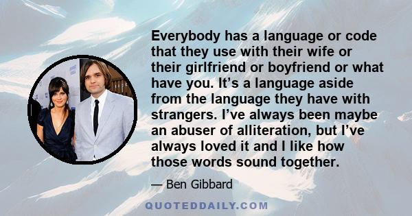 Everybody has a language or code that they use with their wife or their girlfriend or boyfriend or what have you. It’s a language aside from the language they have with strangers. I’ve always been maybe an abuser of
