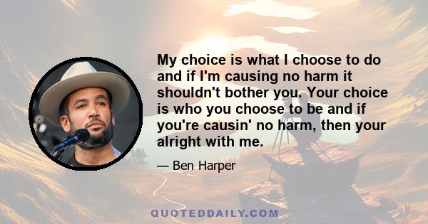 My choice is what I choose to do and if I'm causing no harm it shouldn't bother you. Your choice is who you choose to be and if you're causin' no harm, then your alright with me.