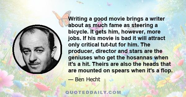 Writing a good movie brings a writer about as much fame as steering a bicycle. It gets him, however, more jobs. If his movie is bad it will attract only critical tut-tut for him. The producer, director and stars are the