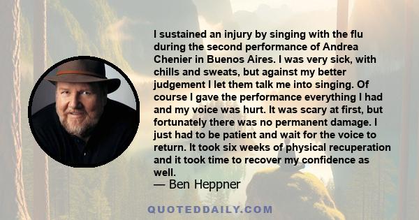 I sustained an injury by singing with the flu during the second performance of Andrea Chenier in Buenos Aires. I was very sick, with chills and sweats, but against my better judgement I let them talk me into singing. Of
