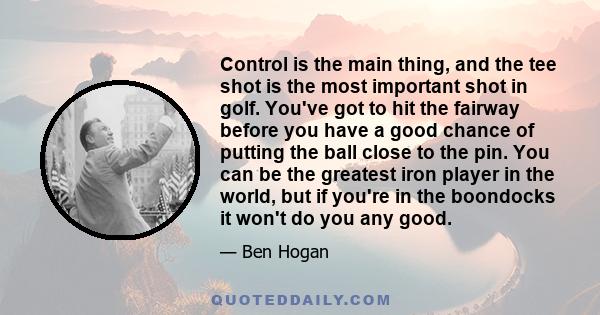 Control is the main thing, and the tee shot is the most important shot in golf. You've got to hit the fairway before you have a good chance of putting the ball close to the pin. You can be the greatest iron player in
