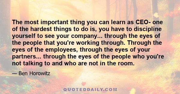 The most important thing you can learn as CEO- one of the hardest things to do is, you have to discipline yourself to see your company... through the eyes of the people that you're working through. Through the eyes of