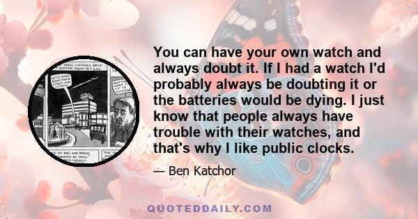 You can have your own watch and always doubt it. If I had a watch I'd probably always be doubting it or the batteries would be dying. I just know that people always have trouble with their watches, and that's why I like