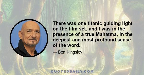 There was one titanic guiding light on the film set, and I was in the presence of a true Mahatma, in the deepest and most profound sense of the word.