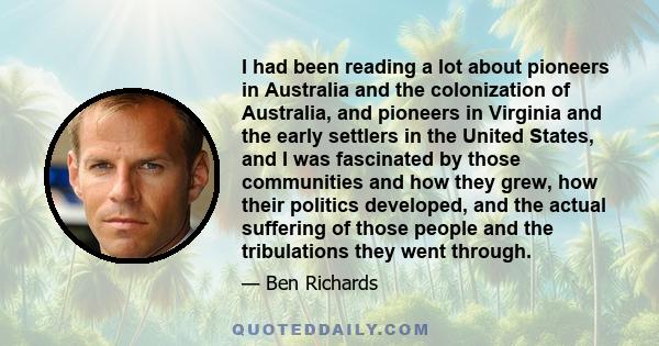I had been reading a lot about pioneers in Australia and the colonization of Australia, and pioneers in Virginia and the early settlers in the United States, and I was fascinated by those communities and how they grew,