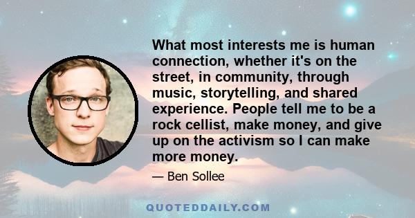What most interests me is human connection, whether it's on the street, in community, through music, storytelling, and shared experience. People tell me to be a rock cellist, make money, and give up on the activism so I