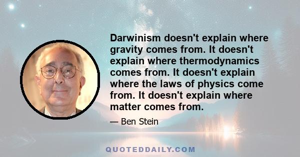 Darwinism doesn't explain where gravity comes from. It doesn't explain where thermodynamics comes from. It doesn't explain where the laws of physics come from. It doesn't explain where matter comes from.