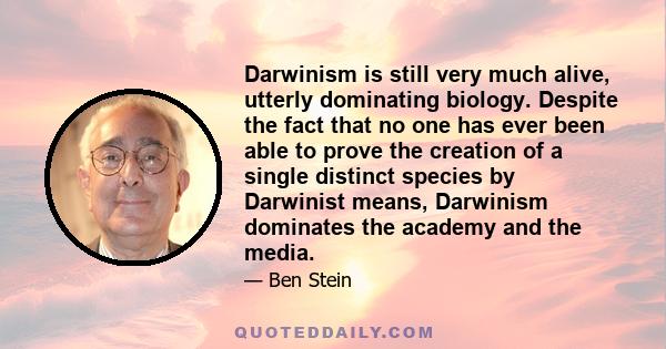 Darwinism is still very much alive, utterly dominating biology. Despite the fact that no one has ever been able to prove the creation of a single distinct species by Darwinist means, Darwinism dominates the academy and