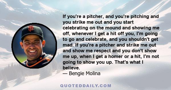 If you're a pitcher, and you're pitching and you strike me out and you start celebrating on the mound and showing me off, whenever I get a hit off you, I'm going to go and celebrate, and you shouldn't get mad. If you're