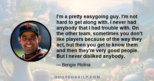 I'm a pretty easygoing guy. I'm not hard to get along with. I never had anybody that I had trouble with. On the other team, sometimes you don't like players because of the way they act, but then you get to know them and