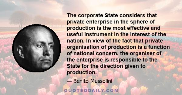 The corporate State considers that private enterprise in the sphere of production is the most effective and useful instrument in the interest of the nation. In view of the fact that private organisation of production is