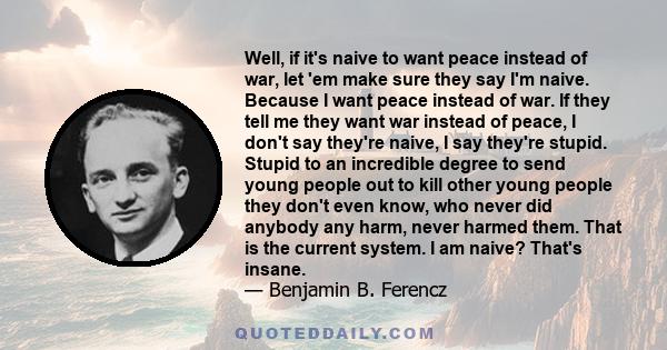 Well, if it's naive to want peace instead of war, let 'em make sure they say I'm naive. Because I want peace instead of war. If they tell me they want war instead of peace, I don't say they're naive, I say they're