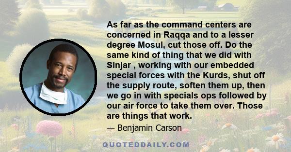 As far as the command centers are concerned in Raqqa and to a lesser degree Mosul, cut those off. Do the same kind of thing that we did with Sinjar , working with our embedded special forces with the Kurds, shut off the