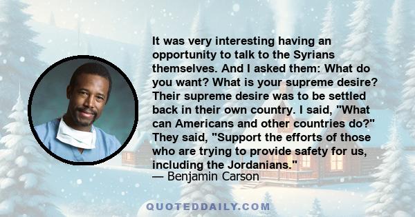 It was very interesting having an opportunity to talk to the Syrians themselves. And I asked them: What do you want? What is your supreme desire? Their supreme desire was to be settled back in their own country. I said,