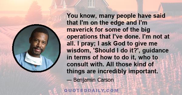 You know, many people have said that I'm on the edge and I'm maverick for some of the big operations that I've done. I'm not at all. I pray; I ask God to give me wisdom, 'Should I do it?', guidance in terms of how to do