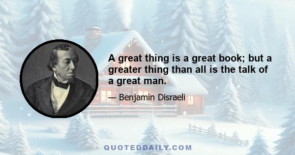 A great thing is a great book; but a greater thing than all is the talk of a great man.