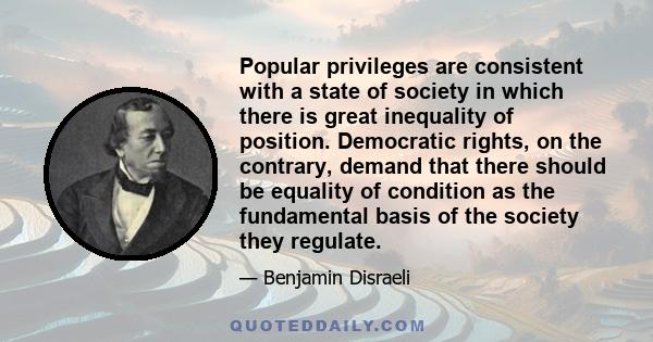 Popular privileges are consistent with a state of society in which there is great inequality of position. Democratic rights, on the contrary, demand that there should be equality of condition as the fundamental basis of