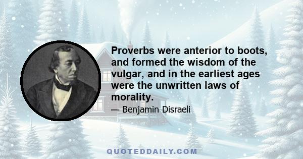 Proverbs were anterior to boots, and formed the wisdom of the vulgar, and in the earliest ages were the unwritten laws of morality.
