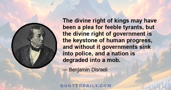 The divine right of kings may have been a plea for feeble tyrants, but the divine right of government is the keystone of human progress, and without it governments sink into police, and a nation is degraded into a mob.