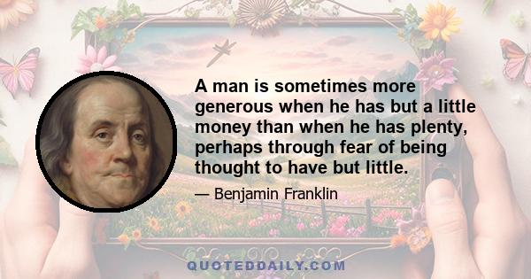 A man is sometimes more generous when he has but a little money than when he has plenty, perhaps through fear of being thought to have but little.