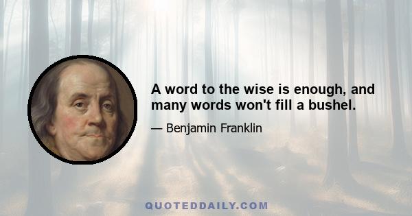 A word to the wise is enough, and many words won't fill a bushel.