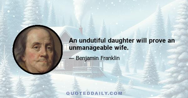 An undutiful daughter will prove an unmanageable wife.