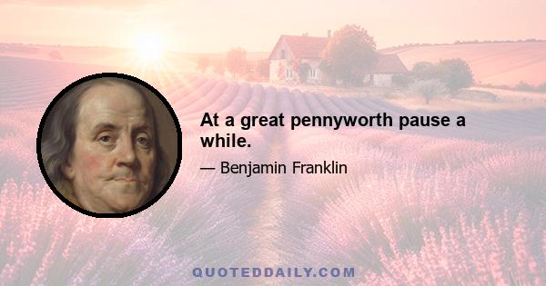 At a great pennyworth pause a while.