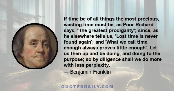 If time be of all things the most precious, wasting time must be, as Poor Richard says, “the greatest prodigality'; since, as he elsewhere tells us, 'Lost time is never found again'; and 'What we call time enough always