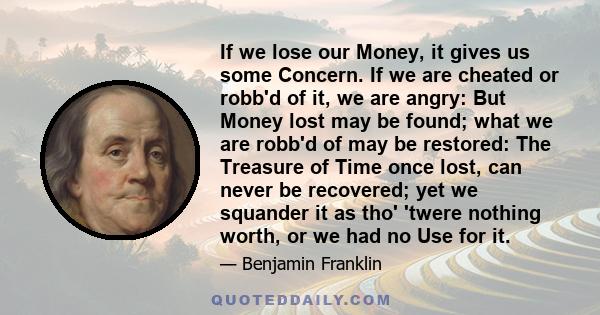 If we lose our Money, it gives us some Concern. If we are cheated or robb'd of it, we are angry: But Money lost may be found; what we are robb'd of may be restored: The Treasure of Time once lost, can never be