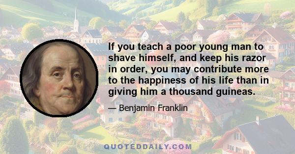 If you teach a poor young man to shave himself, and keep his razor in order, you may contribute more to the happiness of his life than in giving him a thousand guineas.