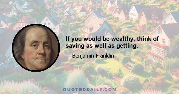 If you would be wealthy, think of saving as well as getting.