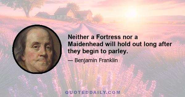Neither a Fortress nor a Maidenhead will hold out long after they begin to parley.