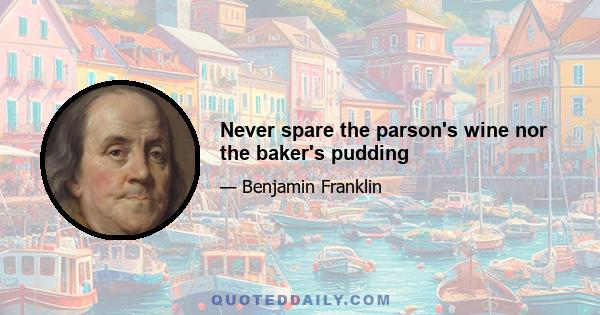 Never spare the parson's wine nor the baker's pudding