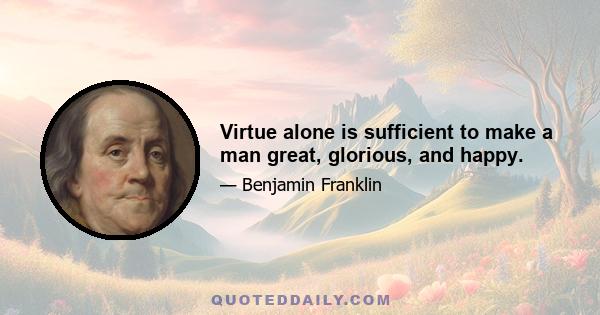 Virtue alone is sufficient to make a man great, glorious, and happy.