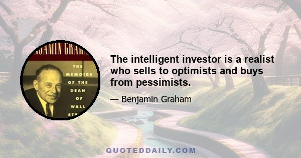 The intelligent investor is a realist who sells to optimists and buys from pessimists.