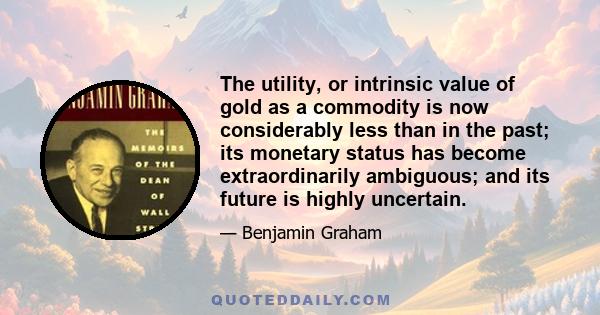 The utility, or intrinsic value of gold as a commodity is now considerably less than in the past; its monetary status has become extraordinarily ambiguous; and its future is highly uncertain.