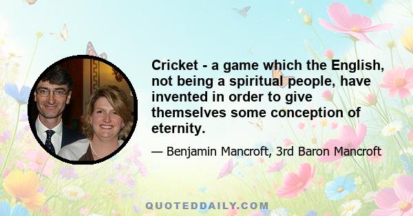 Cricket - a game which the English, not being a spiritual people, have invented in order to give themselves some conception of eternity.
