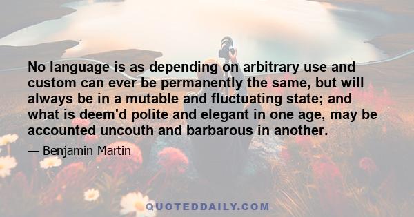 No language is as depending on arbitrary use and custom can ever be permanently the same, but will always be in a mutable and fluctuating state; and what is deem'd polite and elegant in one age, may be accounted uncouth